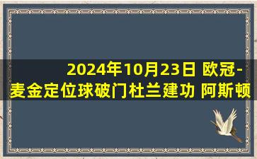 2024年10月23日 欧冠-麦金定位球破门杜兰建功 阿斯顿维拉2-0博洛尼亚